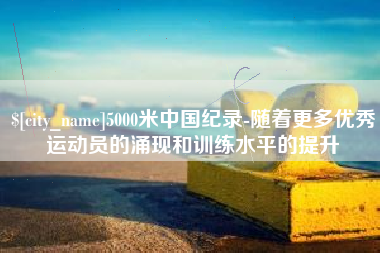 寿光5000米中国纪录-随着更多优秀运动员的涌现和训练水平的提升