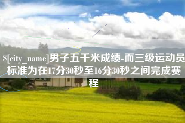 寿光男子五千米成绩-而三级运动员标准为在17分30秒至16分30秒之间完成赛程