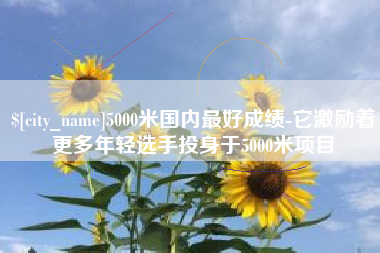 寿光5000米国内最好成绩-它激励着更多年轻选手投身于5000米项目