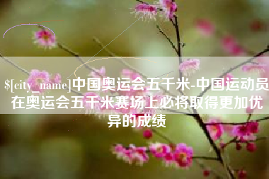 寿光中国奥运会五千米-中国运动员在奥运会五千米赛场上必将取得更加优异的成绩