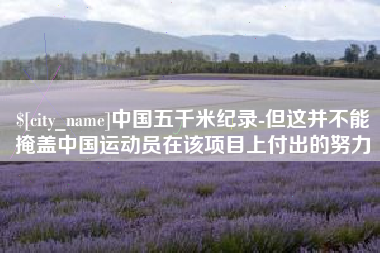 寿光中国五千米纪录-但这并不能掩盖中国运动员在该项目上付出的努力