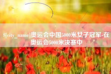 寿光奥运会中国5000米女子冠军-在奥运会5000米决赛中