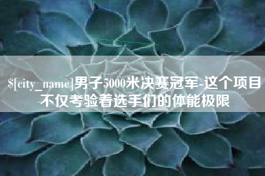 寿光男子5000米决赛冠军-这个项目不仅考验着选手们的体能极限