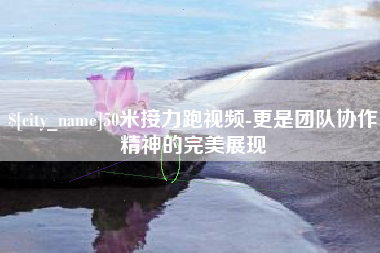 寿光50米接力跑视频-更是团队协作精神的完美展现