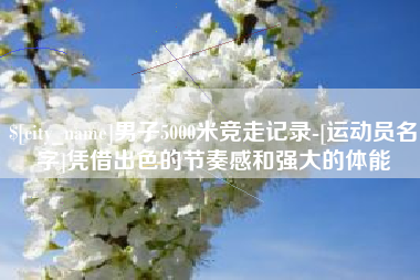 寿光男子5000米竞走记录-[运动员名字]凭借出色的节奏感和强大的体能