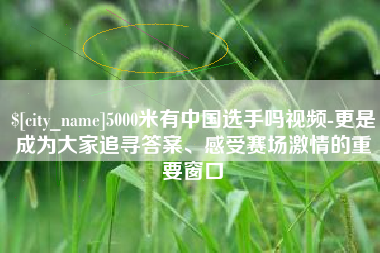寿光5000米有中国选手吗视频-更是成为大家追寻答案、感受赛场激情的重要窗口