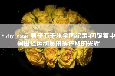 寿光男子五千米全国纪录-闪耀着中国田径运动员拼搏进取的光辉