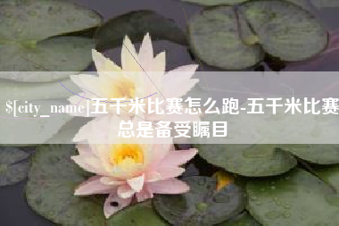 寿光五千米比赛怎么跑-五千米比赛总是备受瞩目