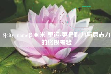 寿光5000米 奥运-更是耐力与意志力的终极考验