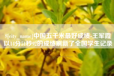 寿光中国五千米最好成绩-王军霞以14分51秒92的成绩刷新了全国学生记录