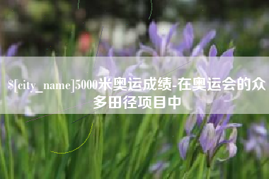 寿光5000米奥运成绩-在奥运会的众多田径项目中