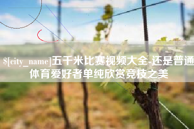 寿光五千米比赛视频大全-还是普通体育爱好者单纯欣赏竞技之美