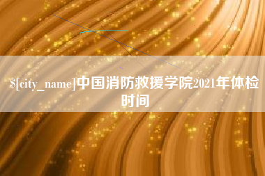 寿光中国消防救援学院2021年体检时间