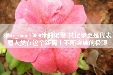 寿光5000米的记录-其记录更是代表着人类在这个距离上不断突破的极限