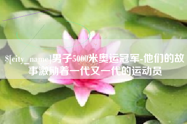 寿光男子5000米奥运冠军-他们的故事激励着一代又一代的运动员