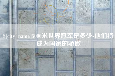 寿光5000米世界冠军是多少-他们将成为国家的骄傲