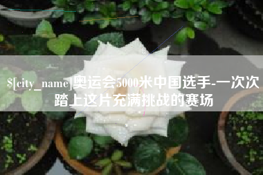 寿光奥运会5000米中国选手-一次次踏上这片充满挑战的赛场