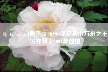 寿光男子 5000米-原纪录由万米之王贝克勒于2004年创造