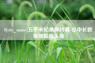 寿光五千米纪录保持者-在中长跑领域崭露头角