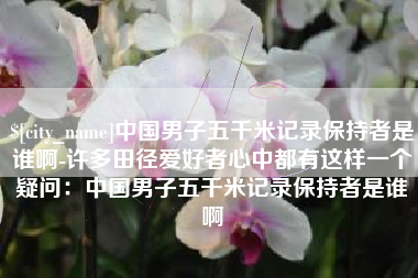 寿光中国男子五千米记录保持者是谁啊-许多田径爱好者心中都有这样一个疑问：中国男子五千米记录保持者是谁啊