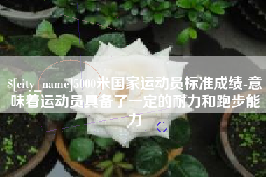 寿光5000米国家运动员标准成绩-意味着运动员具备了一定的耐力和跑步能力
