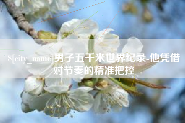 寿光男子五千米世界纪录-他凭借对节奏的精准把控
