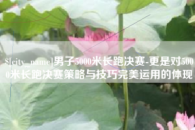 寿光男子5000米长跑决赛-更是对5000米长跑决赛策略与技巧完美运用的体现