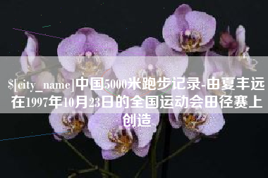 寿光中国5000米跑步记录-由夏丰远在1997年10月23日的全国运动会田径赛上创造