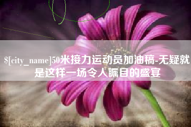 寿光50米接力运动员加油稿-无疑就是这样一场令人瞩目的盛宴