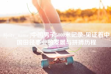 寿光中国男子5000米记录-见证着中国田径事业的发展与拼搏历程
