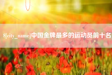 寿光中国金牌最多的运动员前十名