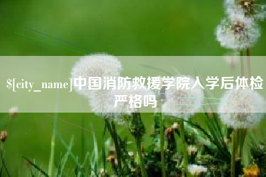 寿光中国消防救援学院入学后体检严格吗