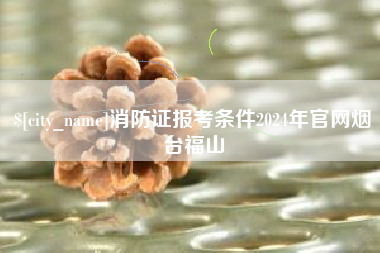 寿光消防证报考条件2024年官网烟台福山