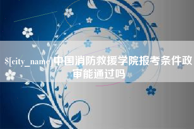 寿光中国消防救援学院报考条件政审能通过吗